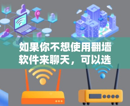 如果你不想使用翻墙软件来聊天,可以选择以下这些不需要翻墙的聊天软件
