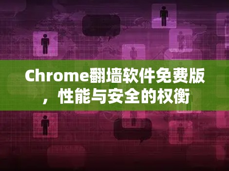 Chrome翻墙软件免费版,性能与安全的权衡