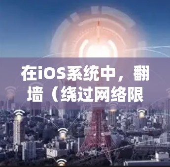 在iOS系统中，翻墙（绕过网络限制）通常需要通过VPN代理或者其他配置方法来实现。由于苹果公司严格控制iOS系统的应用程序，直接下载和安装翻墙软件的方法有限。以下是一些常用的翻墙代理软件和方法