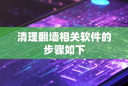 清理翻墙相关软件的步骤如下