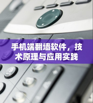 手机端翻墙软件，技术原理与应用实践