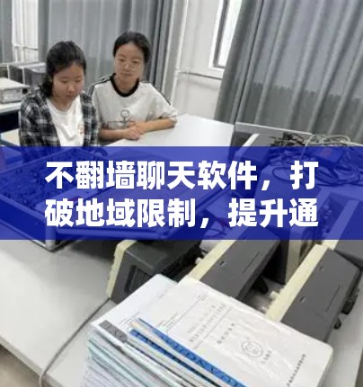 不翻墙聊天软件,打破地域限制,提升通信效率