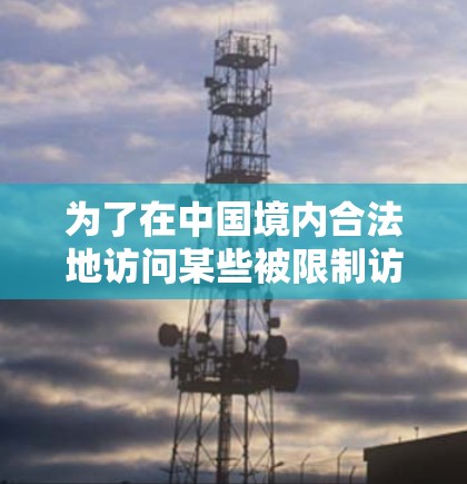 为了在中国境内合法地访问某些被限制访问的网站,您可以考虑以下步骤