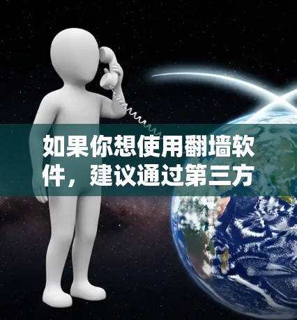 如果你想使用翻墙软件,建议通过第三方应用商店或其他非官方渠道获取,但请注意,这可能会带来安全风险,如恶意软件或侵犯版权的风险。使用翻墙软件需要谨慎,确保其来源可靠,并遵守当地的法律法规
