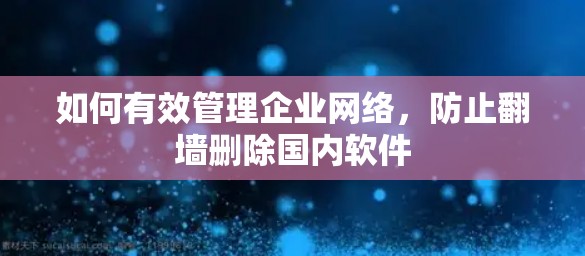 如何有效管理企业网络,防止翻墙删除国内软件