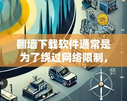 翻墙下载软件通常是为了绕过网络限制，访问被限制的网站或内容。以下是一些常见的翻墙软件及其特点