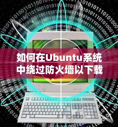 如何在Ubuntu系统中绕过防火墙以下载所需软件的方法详解