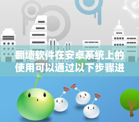 翻墙软件在安卓系统上的使用可以通过以下步骤进行