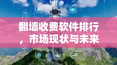 翻墙收费软件排行，市场现状与未来趋势分析