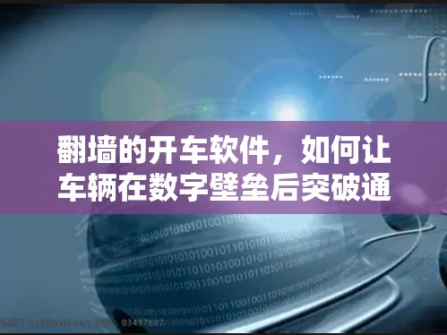 翻墙的开车软件，如何让车辆在数字壁垒后突破通信限制