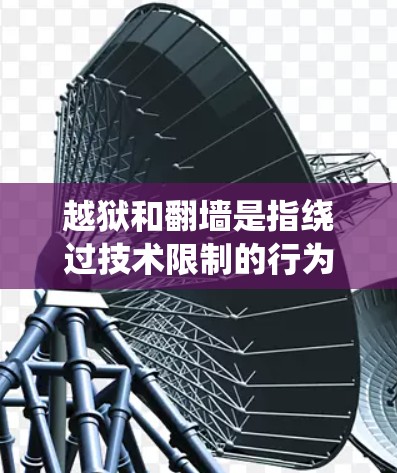 越狱和翻墙是指绕过技术限制的行为，具体指向不同的目标。以下是一些可能的解释和相关信息