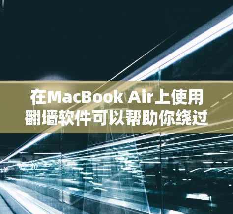 在MacBook Air上使用翻墙软件可以帮助你绕过网络限制,访问受限的网站和服务。以下是一些详细的步骤和建议