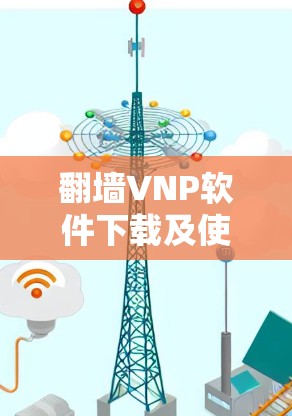 翻墙VNP软件下载及使用指南