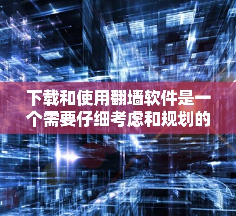 下载和使用翻墙软件是一个需要仔细考虑和规划的过程，以确保安全和合法性。以下是对这一过程的详细分步指南