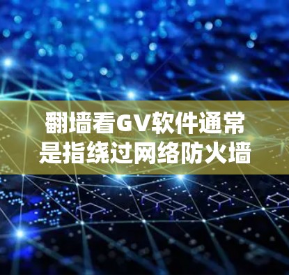 翻墙看GV软件通常是指绕过网络防火墙或地区限制，访问某些被限制访问的网站或软件。GV软件可能是某个特定软件的缩写或拼写错误，但具体指的是什么需要更多的信息来确认
