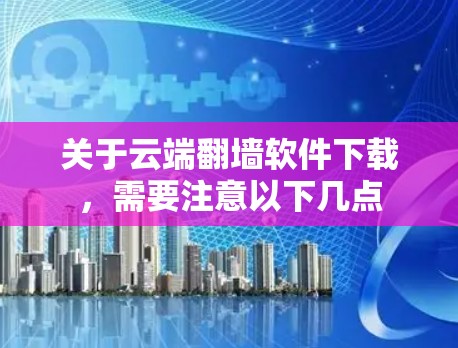关于云端翻墙软件下载，需要注意以下几点