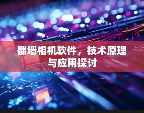 翻墙相机软件，技术原理与应用探讨