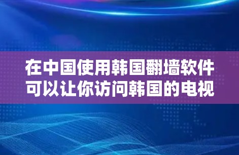 在中国使用韩国翻墙软件可以让你访问韩国的电视台和节目，但需要注意遵守相关法律法规。以下是详细的步骤指南