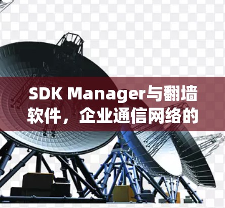 SDK Manager与翻墙软件，企业通信网络的双重保护
