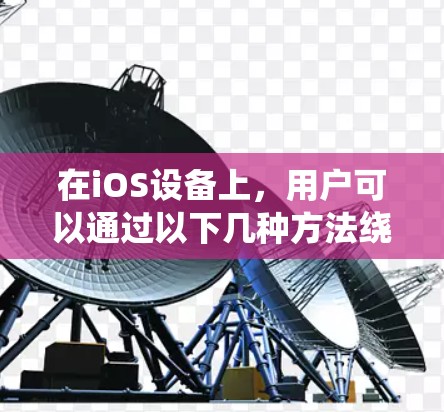 在iOS设备上，用户可以通过以下几种方法绕过网络限制，而不需要安装翻墙软件