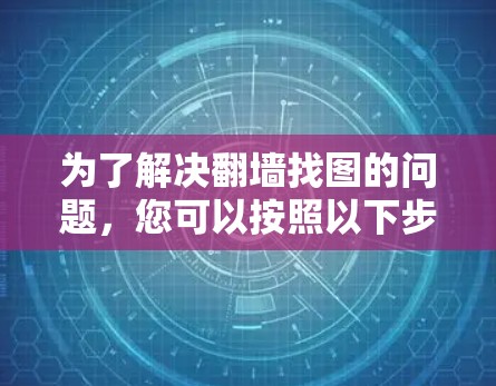 为了解决翻墙找图的问题，您可以按照以下步骤进行
