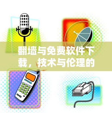 翻墙与免费软件下载,技术与伦理的平衡之道