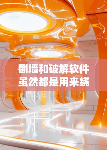 翻墙和破解软件虽然都是用来绕过某种限制，但它们的定义、用途、合法性以及潜在风险有很大不同。以下是对两者区别的详细分析