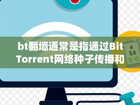 bt翻墙通常是指通过BitTorrent网络种子传播和下载内容，同时绕过某些网络限制。然而，使用这种方法可能涉及到法律风险和道德问题，尤其是在某些国家和地区，这种行为可能被视为非法