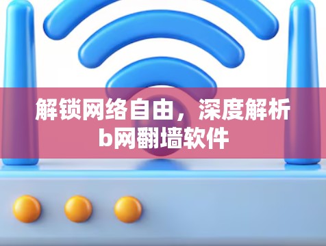 解锁网络自由,深度解析b网翻墙软件 解锁网络自由,深度解析b网翻墙软件