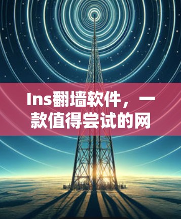 Ins翻墙软件，一款值得尝试的网络解锁工具