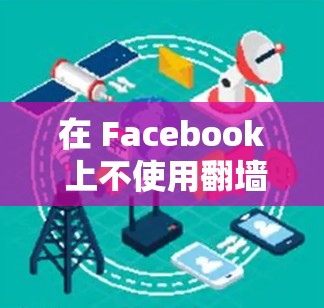 在 Facebook 上不使用翻墙软件，或者说避免访问被限制的内容，可以通过以下几种方法实现