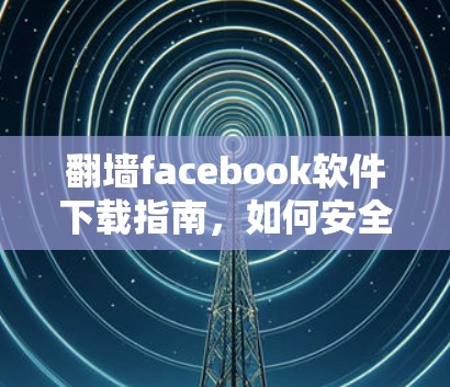 翻墙facebook软件下载指南，如何安全、合法地访问受限内容