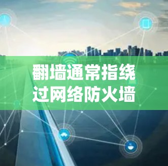 翻墙通常指绕过网络防火墙或地区锁定，访问被限制访问的网站。然而，翻墙通常涉及非法手段，可能会对网络安全和隐私造成风险。此外，翻墙软件可能会绕过某些地区的网络限制，但并不总是可靠