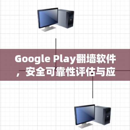 Google Play翻墙软件，安全可靠性评估与应用场景分析