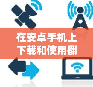 在安卓手机上下载和使用翻墙软件可以帮助绕过网络限制，但需要谨慎考虑以下几个方面