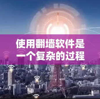 使用翻墙软件是一个复杂的过程,涉及技术和法律的考量。以下是一些关键步骤和注意事项,帮助您安全、有效地使用翻墙软件