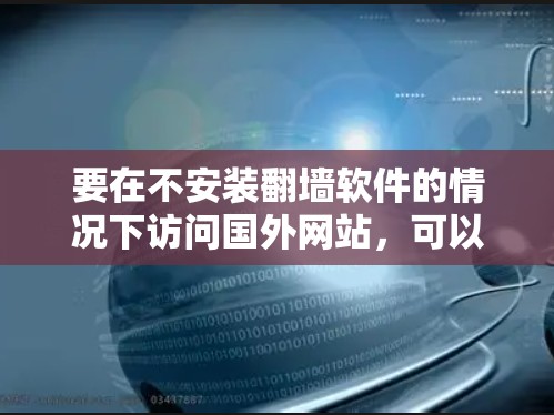 要在不安装翻墙软件的情况下访问国外网站，可以考虑以下方法