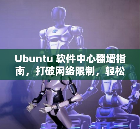 Ubuntu 软件中心翻墙指南，打破网络限制，轻松访问全球资源