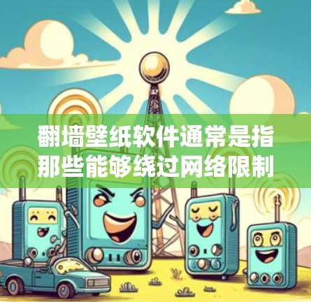 翻墙壁纸软件通常是指那些能够绕过网络限制访问某些网站,并提供壁纸下载或自定义壁纸生成的应用。以下是一些可能符合你需求的软件推荐,但请注意,翻墙操作可能涉及法律和道德问题,确保你在合法范围内使用