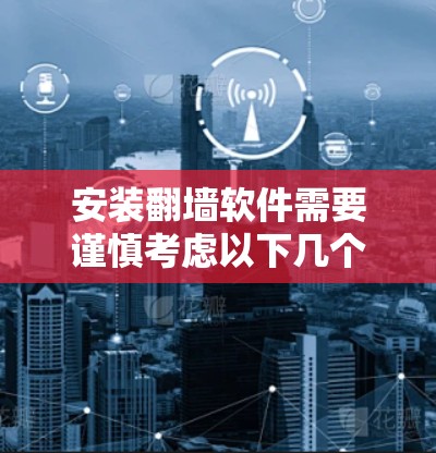 安装翻墙软件需要谨慎考虑以下几个方面