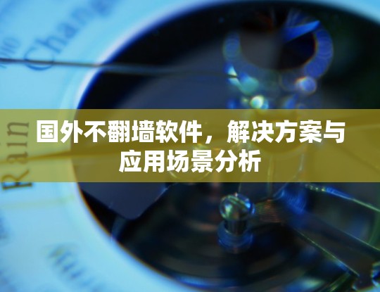 国外不翻墙软件，解决方案与应用场景分析