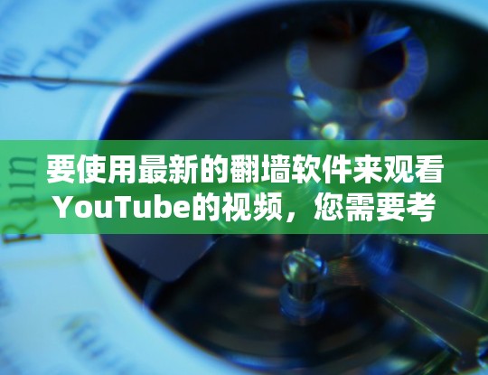 要使用最新的翻墙软件来观看YouTube的视频，您需要考虑以下几个方面
