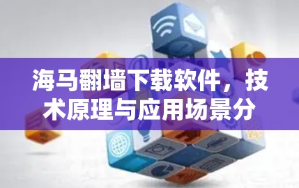 海马翻墙下载软件，技术原理与应用场景分析