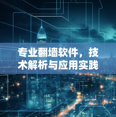 专业翻墙软件,技术解析与应用实践