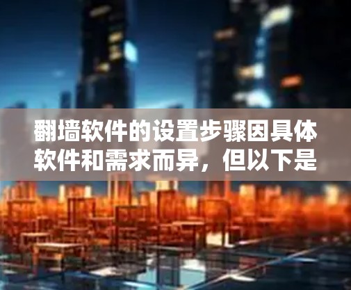 翻墙软件的设置步骤因具体软件和需求而异，但以下是一些通用的方法和注意事项，帮助你设置翻墙工具