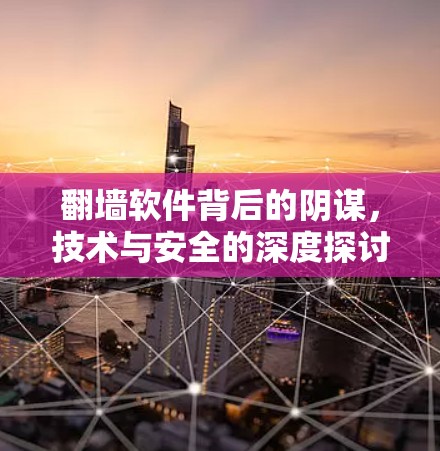 翻墙软件背后的阴谋，技术与安全的深度探讨