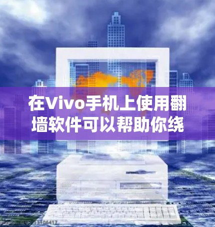 在Vivo手机上使用翻墙软件可以帮助你绕过网络限制，访问被屏蔽的网站或服务。以下是一些常见的翻墙软件和方法，适用于Vivo手机