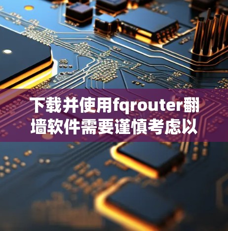 下载并使用fqrouter翻墙软件需要谨慎考虑以下几个方面