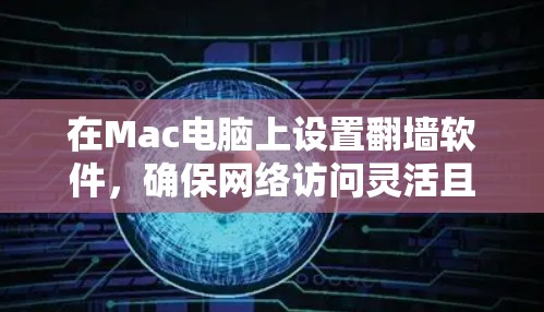 在Mac电脑上设置翻墙软件,确保网络访问灵活且安全。以下是详细的步骤指南