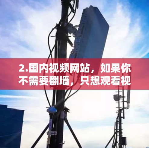 2.国内视频网站,如果你不需要翻墙,只想观看视频,可以直接使用国内的视频网站,如腾讯视频、土豆视频、央视网等,这些平台提供丰富的视频内容,且完全合法